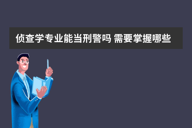 侦查学专业能当刑警吗 需要掌握哪些技能